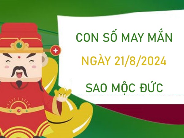 Con số may mắn sao Mộc Đức 21/8/2024 ăn đậm lộc trời