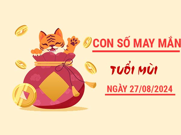 Con số may mắn tuổi Mùi ngày 27/8/2024 thứ 3 hôm nay